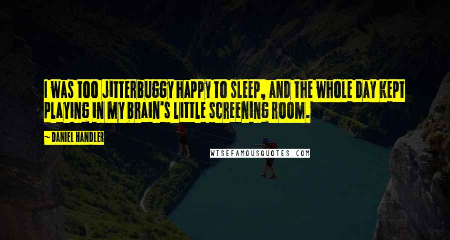 Daniel Handler Quotes: I was too jitterbuggy happy to sleep, and the whole day kept playing in my brain's little screening room.