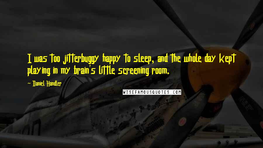 Daniel Handler Quotes: I was too jitterbuggy happy to sleep, and the whole day kept playing in my brain's little screening room.