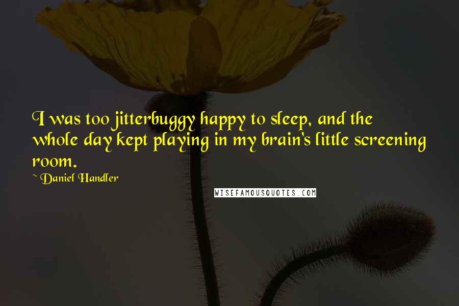 Daniel Handler Quotes: I was too jitterbuggy happy to sleep, and the whole day kept playing in my brain's little screening room.