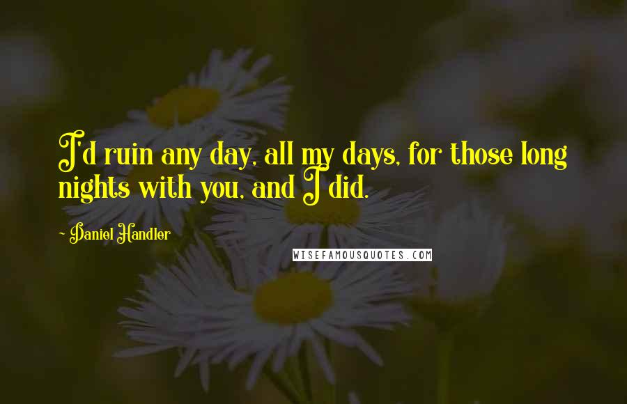 Daniel Handler Quotes: I'd ruin any day, all my days, for those long nights with you, and I did.