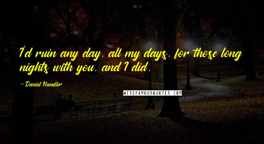 Daniel Handler Quotes: I'd ruin any day, all my days, for those long nights with you, and I did.