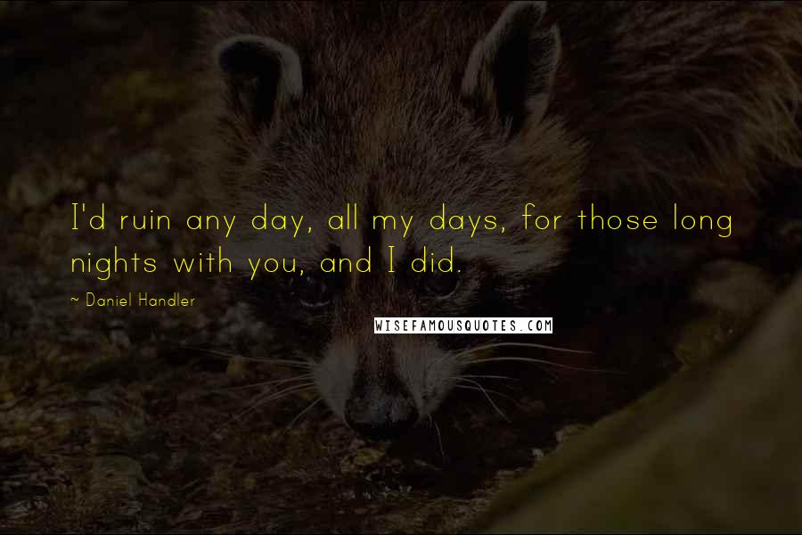 Daniel Handler Quotes: I'd ruin any day, all my days, for those long nights with you, and I did.