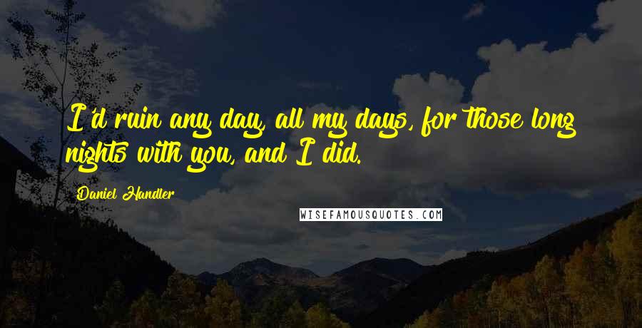 Daniel Handler Quotes: I'd ruin any day, all my days, for those long nights with you, and I did.