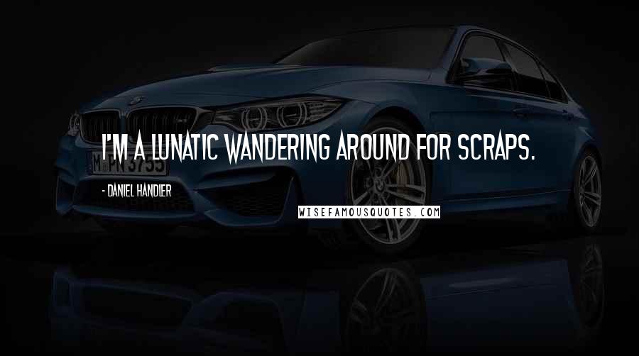 Daniel Handler Quotes: I'm a lunatic wandering around for scraps.