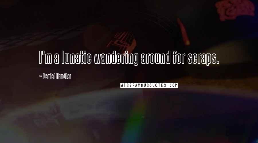 Daniel Handler Quotes: I'm a lunatic wandering around for scraps.