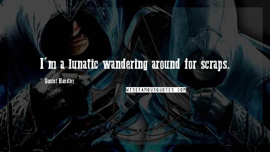 Daniel Handler Quotes: I'm a lunatic wandering around for scraps.