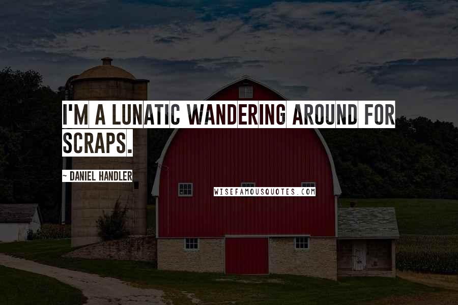 Daniel Handler Quotes: I'm a lunatic wandering around for scraps.