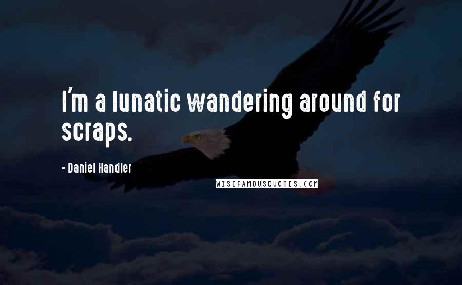 Daniel Handler Quotes: I'm a lunatic wandering around for scraps.
