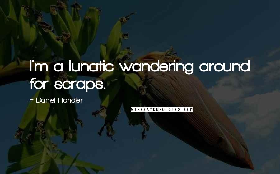 Daniel Handler Quotes: I'm a lunatic wandering around for scraps.