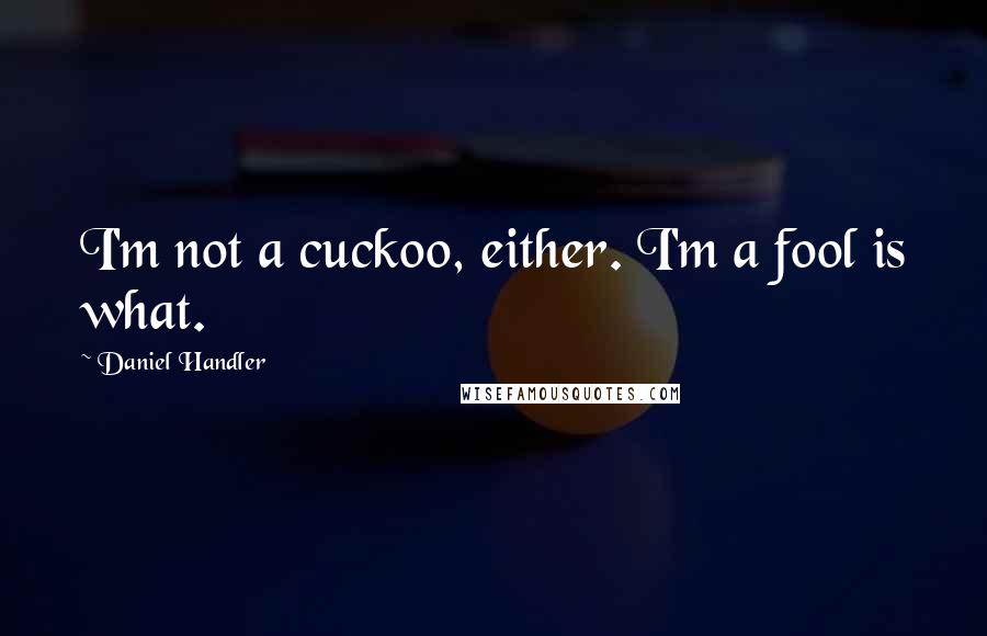 Daniel Handler Quotes: I'm not a cuckoo, either. I'm a fool is what.