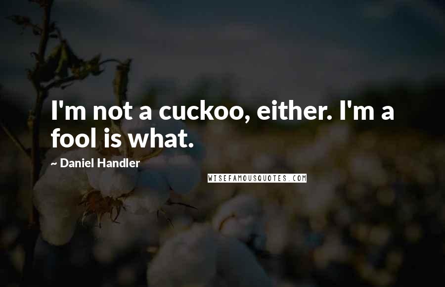 Daniel Handler Quotes: I'm not a cuckoo, either. I'm a fool is what.