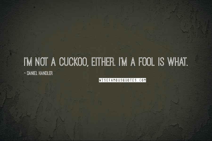 Daniel Handler Quotes: I'm not a cuckoo, either. I'm a fool is what.