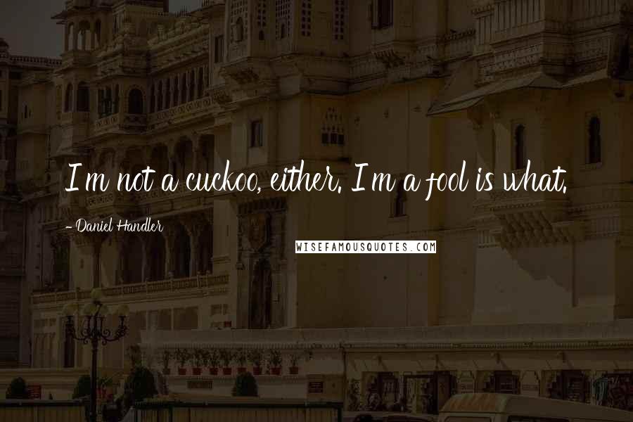 Daniel Handler Quotes: I'm not a cuckoo, either. I'm a fool is what.