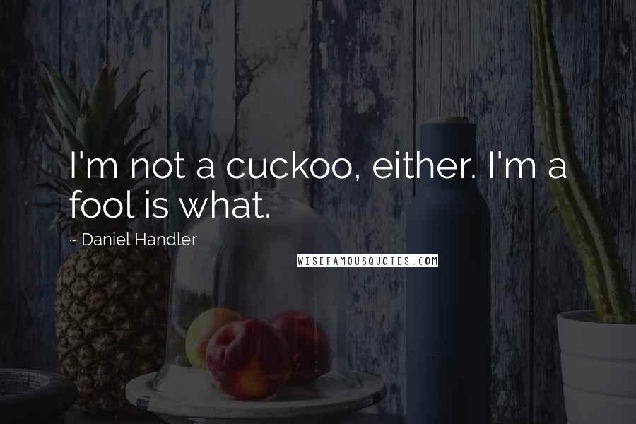 Daniel Handler Quotes: I'm not a cuckoo, either. I'm a fool is what.