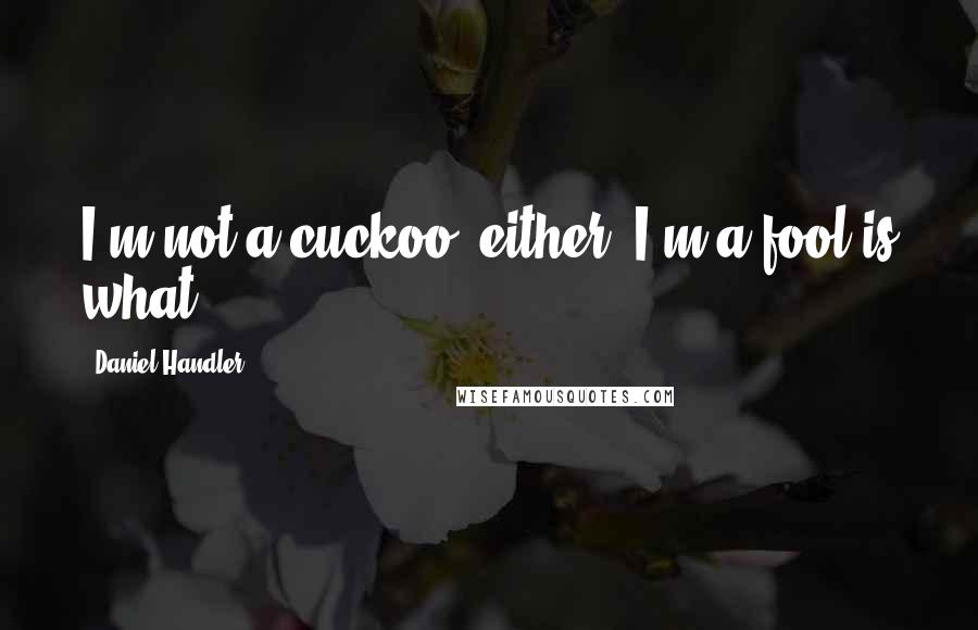 Daniel Handler Quotes: I'm not a cuckoo, either. I'm a fool is what.