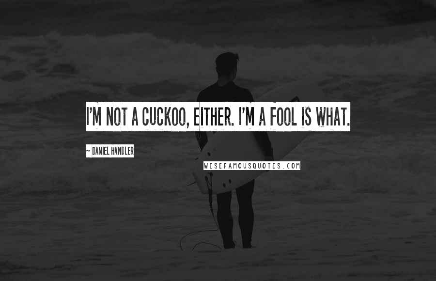 Daniel Handler Quotes: I'm not a cuckoo, either. I'm a fool is what.