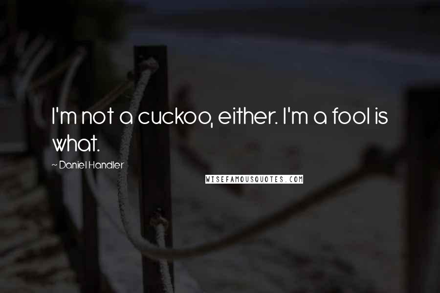 Daniel Handler Quotes: I'm not a cuckoo, either. I'm a fool is what.