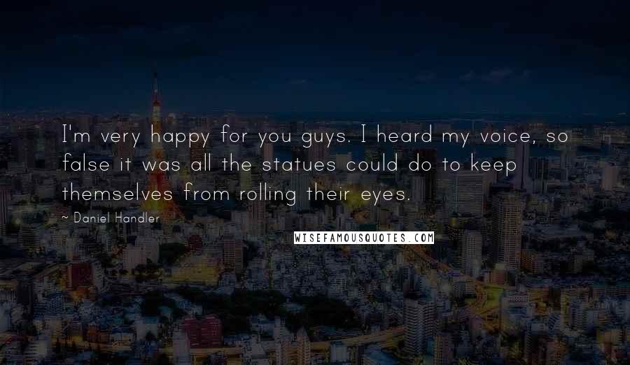 Daniel Handler Quotes: I'm very happy for you guys. I heard my voice, so false it was all the statues could do to keep themselves from rolling their eyes.