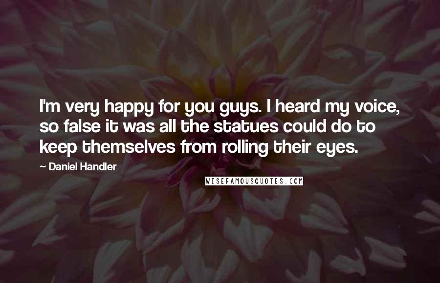 Daniel Handler Quotes: I'm very happy for you guys. I heard my voice, so false it was all the statues could do to keep themselves from rolling their eyes.