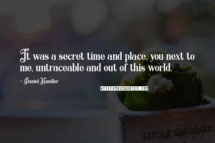 Daniel Handler Quotes: It was a secret time and place, you next to me, untraceable and out of this world.