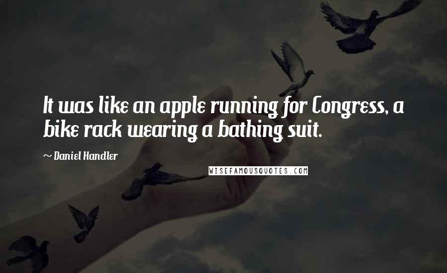 Daniel Handler Quotes: It was like an apple running for Congress, a bike rack wearing a bathing suit.