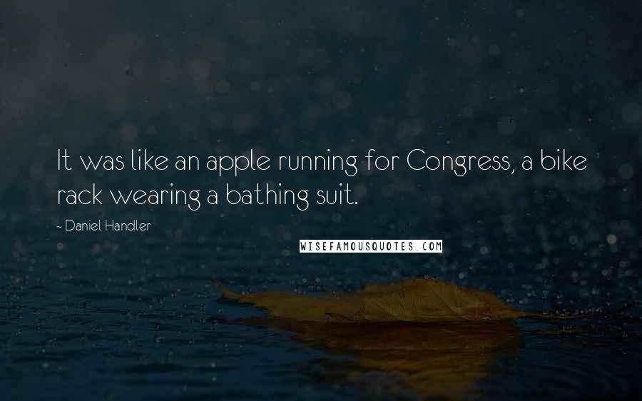 Daniel Handler Quotes: It was like an apple running for Congress, a bike rack wearing a bathing suit.