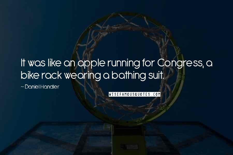 Daniel Handler Quotes: It was like an apple running for Congress, a bike rack wearing a bathing suit.