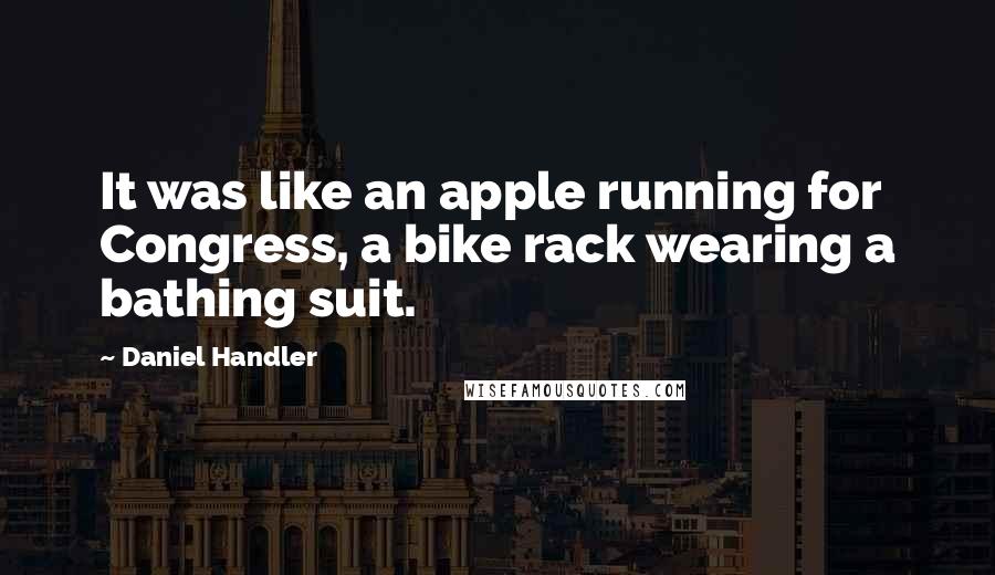 Daniel Handler Quotes: It was like an apple running for Congress, a bike rack wearing a bathing suit.