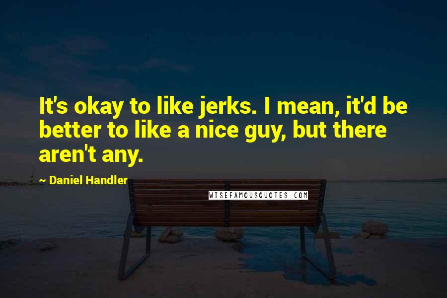 Daniel Handler Quotes: It's okay to like jerks. I mean, it'd be better to like a nice guy, but there aren't any.