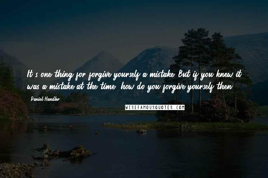 Daniel Handler Quotes: It's one thing for forgive yourself a mistake. But if you knew it was a mistake at the time, how do you forgive yourself then?