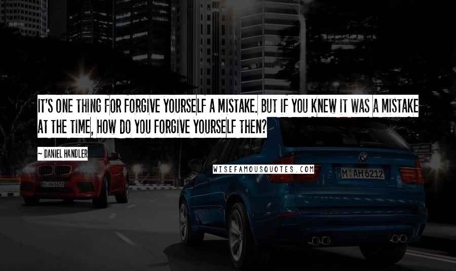 Daniel Handler Quotes: It's one thing for forgive yourself a mistake. But if you knew it was a mistake at the time, how do you forgive yourself then?