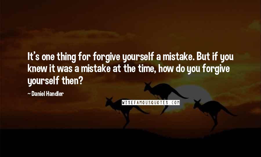 Daniel Handler Quotes: It's one thing for forgive yourself a mistake. But if you knew it was a mistake at the time, how do you forgive yourself then?