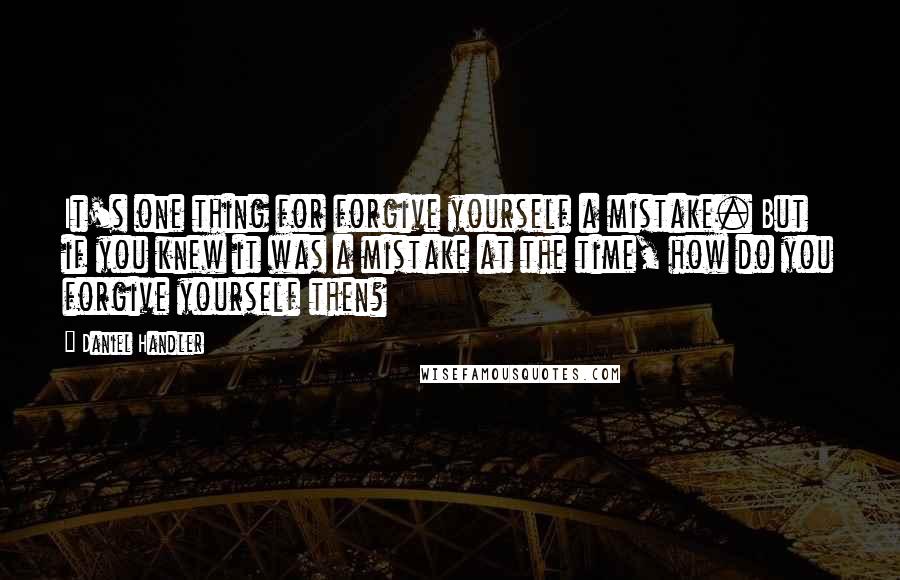 Daniel Handler Quotes: It's one thing for forgive yourself a mistake. But if you knew it was a mistake at the time, how do you forgive yourself then?