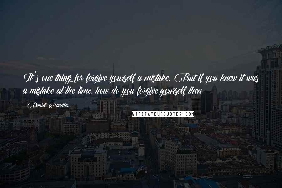 Daniel Handler Quotes: It's one thing for forgive yourself a mistake. But if you knew it was a mistake at the time, how do you forgive yourself then?