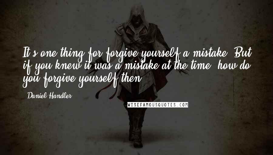Daniel Handler Quotes: It's one thing for forgive yourself a mistake. But if you knew it was a mistake at the time, how do you forgive yourself then?