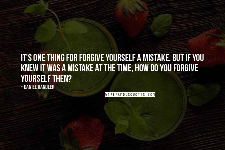 Daniel Handler Quotes: It's one thing for forgive yourself a mistake. But if you knew it was a mistake at the time, how do you forgive yourself then?