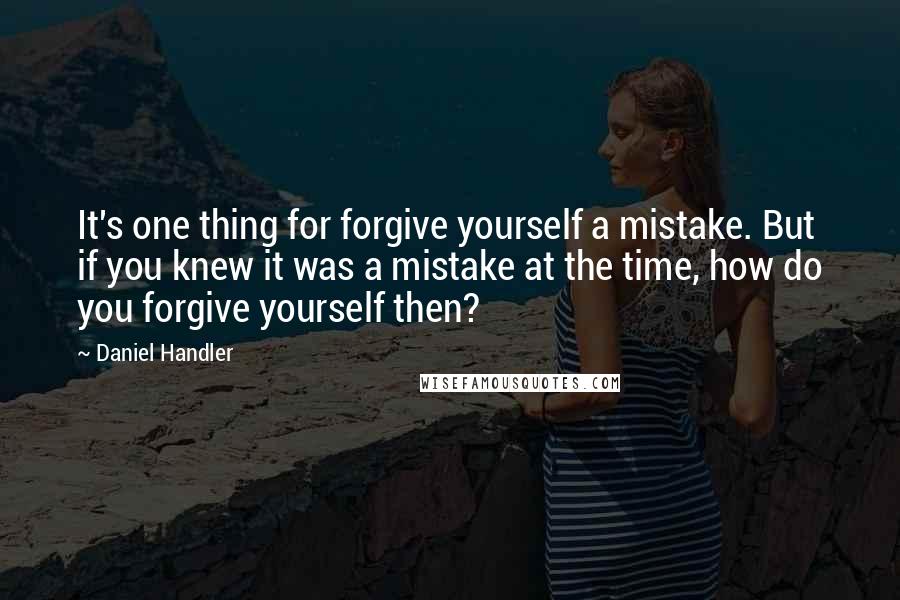 Daniel Handler Quotes: It's one thing for forgive yourself a mistake. But if you knew it was a mistake at the time, how do you forgive yourself then?