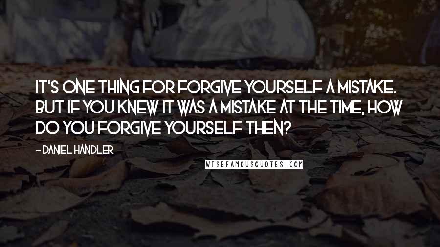 Daniel Handler Quotes: It's one thing for forgive yourself a mistake. But if you knew it was a mistake at the time, how do you forgive yourself then?