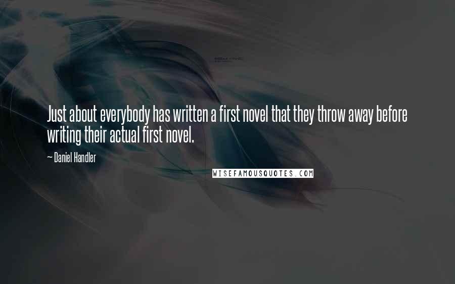 Daniel Handler Quotes: Just about everybody has written a first novel that they throw away before writing their actual first novel.