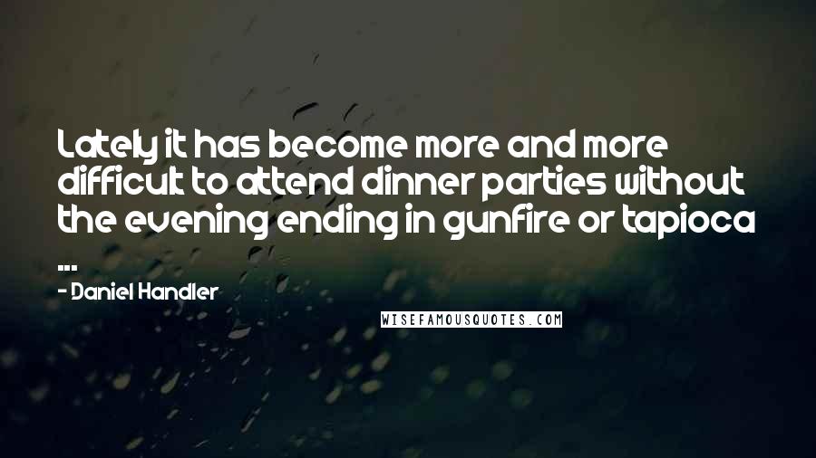 Daniel Handler Quotes: Lately it has become more and more difficult to attend dinner parties without the evening ending in gunfire or tapioca ...