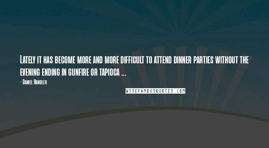 Daniel Handler Quotes: Lately it has become more and more difficult to attend dinner parties without the evening ending in gunfire or tapioca ...