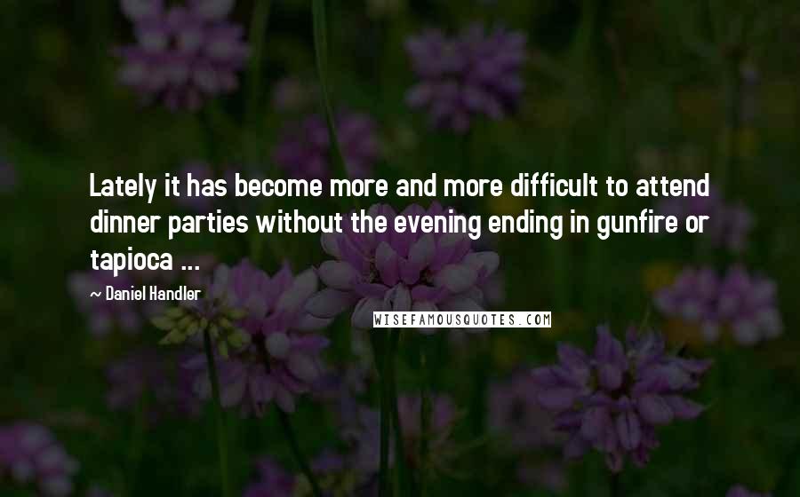 Daniel Handler Quotes: Lately it has become more and more difficult to attend dinner parties without the evening ending in gunfire or tapioca ...