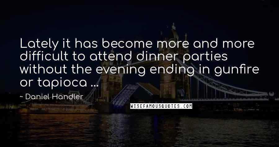 Daniel Handler Quotes: Lately it has become more and more difficult to attend dinner parties without the evening ending in gunfire or tapioca ...