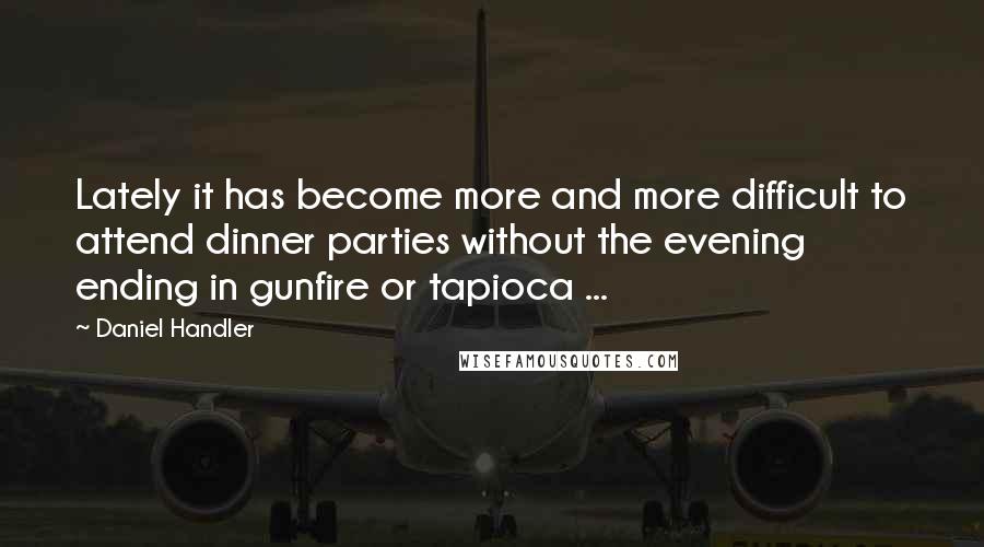 Daniel Handler Quotes: Lately it has become more and more difficult to attend dinner parties without the evening ending in gunfire or tapioca ...