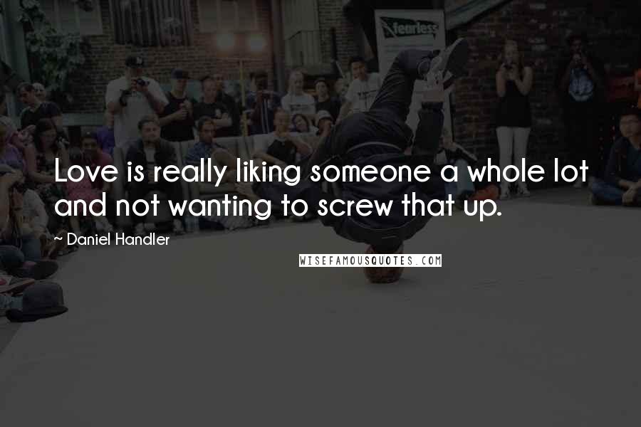 Daniel Handler Quotes: Love is really liking someone a whole lot and not wanting to screw that up.