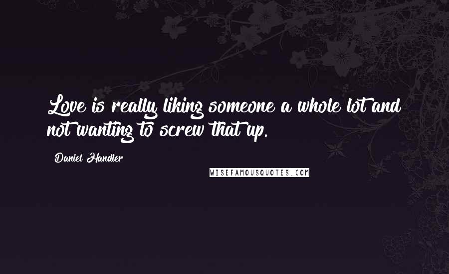 Daniel Handler Quotes: Love is really liking someone a whole lot and not wanting to screw that up.