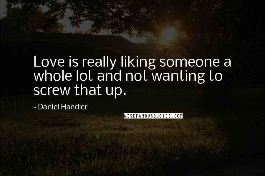 Daniel Handler Quotes: Love is really liking someone a whole lot and not wanting to screw that up.
