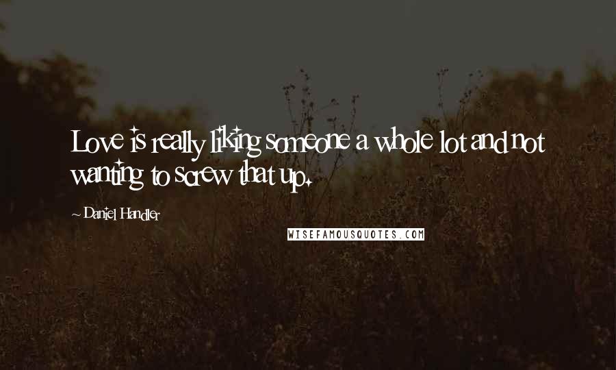 Daniel Handler Quotes: Love is really liking someone a whole lot and not wanting to screw that up.