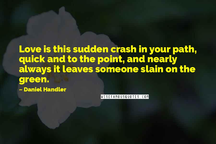 Daniel Handler Quotes: Love is this sudden crash in your path, quick and to the point, and nearly always it leaves someone slain on the green.