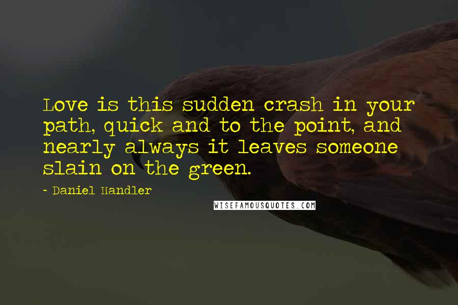 Daniel Handler Quotes: Love is this sudden crash in your path, quick and to the point, and nearly always it leaves someone slain on the green.